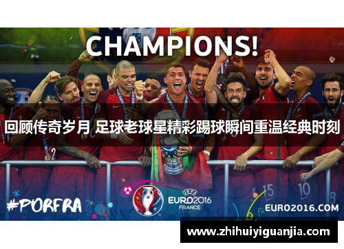 回顾传奇岁月 足球老球星精彩踢球瞬间重温经典时刻