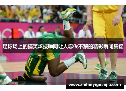 足球场上的搞笑炫技瞬间让人忍俊不禁的精彩瞬间集锦