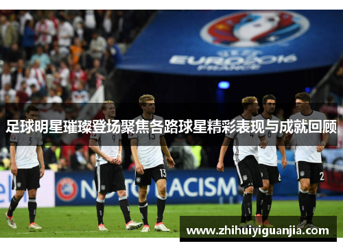 足球明星璀璨登场聚焦各路球星精彩表现与成就回顾