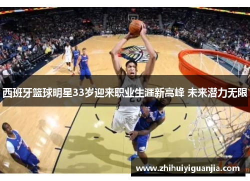 西班牙篮球明星33岁迎来职业生涯新高峰 未来潜力无限