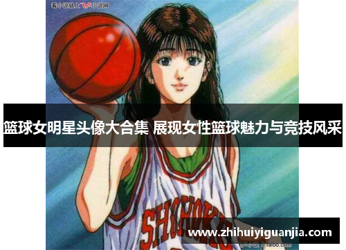 篮球女明星头像大合集 展现女性篮球魅力与竞技风采
