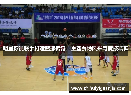 明星球员联手打造篮球传奇，重塑赛场风采与竞技精神