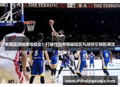 美国篮球明星炫技女：打破性别界限展现非凡球技引领新潮流