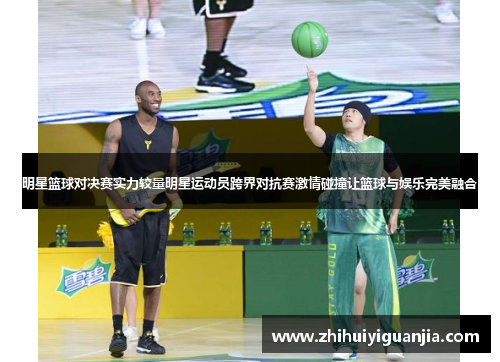 明星篮球对决赛实力较量明星运动员跨界对抗赛激情碰撞让篮球与娱乐完美融合