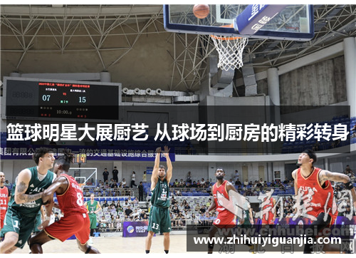 篮球明星大展厨艺 从球场到厨房的精彩转身