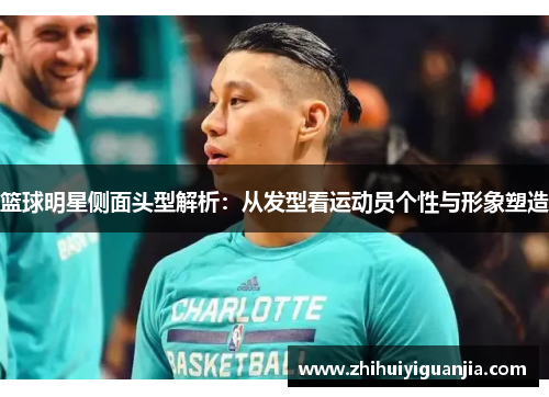 篮球明星侧面头型解析：从发型看运动员个性与形象塑造