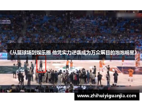 《从篮球场到娱乐圈 他凭实力逆袭成为万众瞩目的泡泡明星》