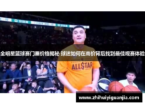 全明星篮球赛门票价格揭秘 球迷如何在高价背后找到最佳观赛体验