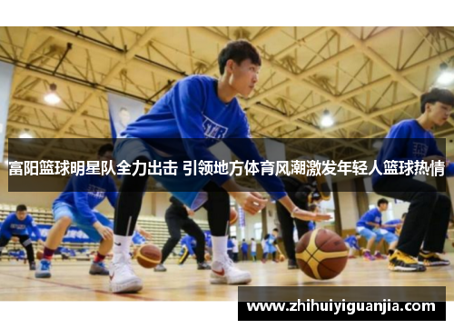 富阳篮球明星队全力出击 引领地方体育风潮激发年轻人篮球热情
