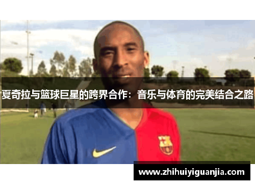 夏奇拉与篮球巨星的跨界合作：音乐与体育的完美结合之路