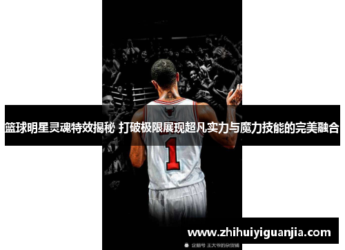 篮球明星灵魂特效揭秘 打破极限展现超凡实力与魔力技能的完美融合