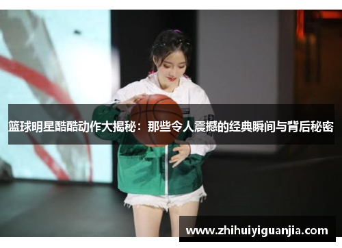 篮球明星酷酷动作大揭秘：那些令人震撼的经典瞬间与背后秘密