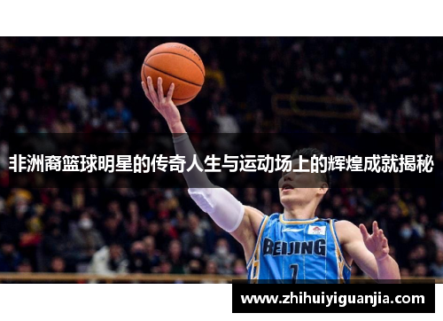 非洲裔篮球明星的传奇人生与运动场上的辉煌成就揭秘