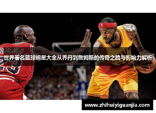 世界著名篮球明星大全从乔丹到詹姆斯的传奇之路与影响力解析
